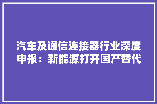 汽车及通信连接器行业深度申报：新能源打开国产替代窗口