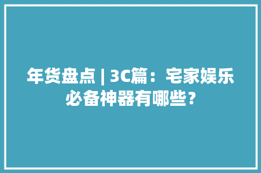 年货盘点 | 3C篇：宅家娱乐必备神器有哪些？