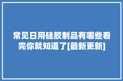 常见日用硅胶制品有哪些看完你就知道了[最新更新]