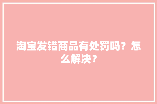 淘宝发错商品有处罚吗？怎么解决？