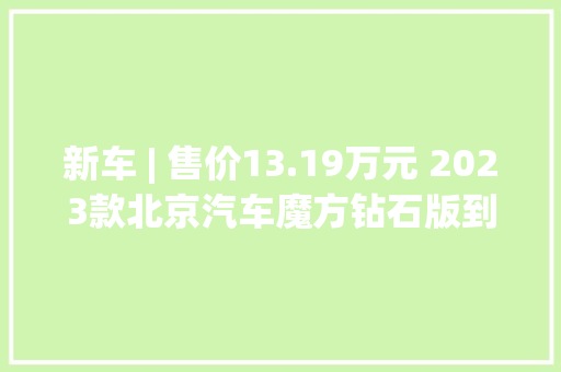 新车 | 售价13.19万元 2023款北京汽车魔方钻石版到店实拍 哈弗H6同级