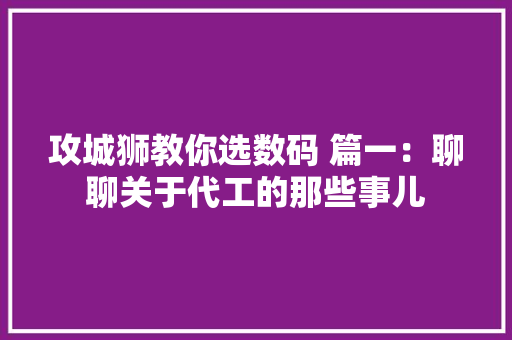 攻城狮教你选数码 篇一：聊聊关于代工的那些事儿
