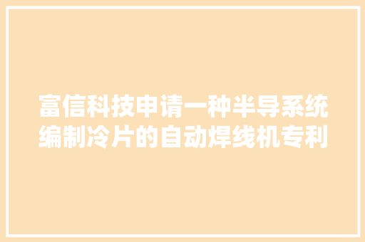 富信科技申请一种半导系统编制冷片的自动焊线机专利提高分娩效率并担保焊接质量的一致性和靠得住性