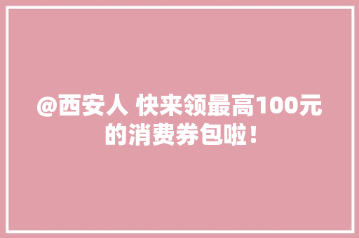@西安人 快来领最高100元的消费券包啦！