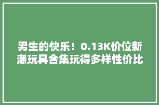 男生的快乐！0.13K价位新潮玩具合集玩得多样性价比高 男生的快乐！0.13K价位新潮玩具合集玩得多样性价比高 智能家居