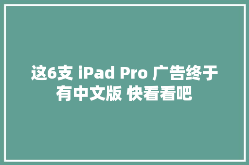 这6支 iPad Pro 广告终于有中文版 快看看吧
