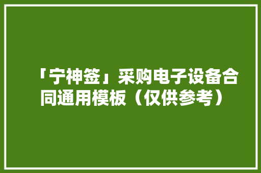 「宁神签」采购电子设备合同通用模板（仅供参考） 「宁神签」采购电子设备合同通用模板（仅供参考） 智能家居