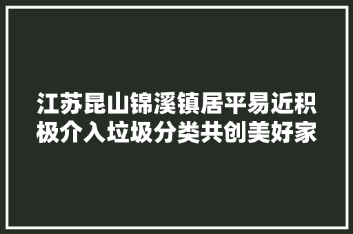 江苏昆山锦溪镇居平易近积极介入垃圾分类共创美好家园 江苏昆山锦溪镇居平易近积极介入垃圾分类共创美好家园 人工智能