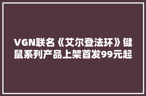 VGN联名《艾尔登法环》键鼠系列产品上架首发99元起 VGN联名《艾尔登法环》键鼠系列产品上架首发99元起 智能家居