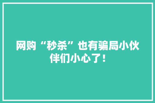 网购“秒杀”也有骗局小伙伴们小心了！ 网购“秒杀”也有骗局小伙伴们小心了！ 人工智能