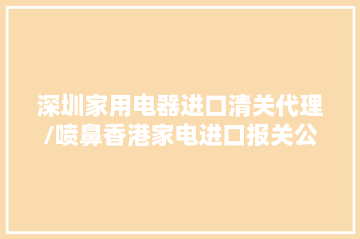 深圳家用电器进口清关代理/喷鼻香港家电进口报关公司 深圳家用电器进口清关代理/喷鼻香港家电进口报关公司 智能科技