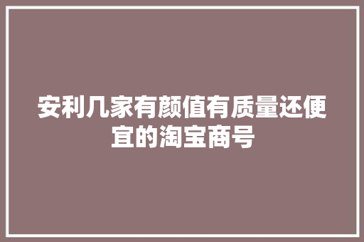 安利几家有颜值有质量还便宜的淘宝商号 安利几家有颜值有质量还便宜的淘宝商号 人工智能