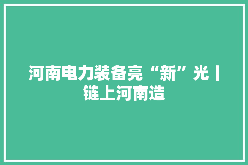 河南电力装备亮“新”光丨链上河南造 河南电力装备亮“新”光丨链上河南造 智能科技