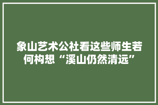 象山艺术公社看这些师生若何构想“溪山仍然清远” 象山艺术公社看这些师生若何构想“溪山仍然清远” 人工智能