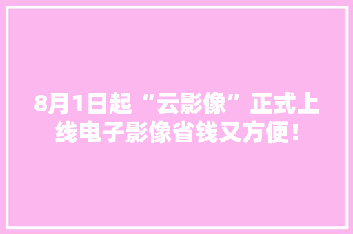 8月1日起“云影像”正式上线电子影像省钱又方便！