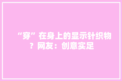 “穿”在身上的显示针织物？网友：创意实足 “穿”在身上的显示针织物？网友：创意实足 互联通信