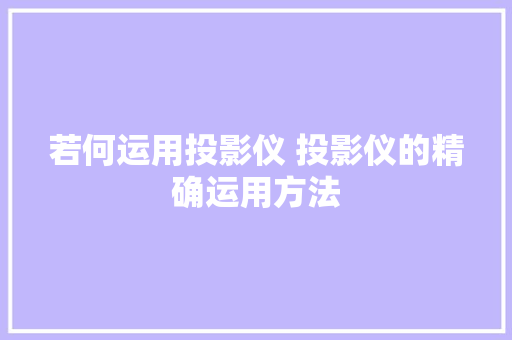 若何运用投影仪 投影仪的精确运用方法 若何运用投影仪 投影仪的精确运用方法 互联通信