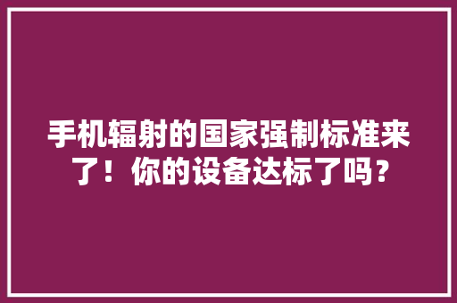 手机辐射的国家强制标准来了！你的设备达标了吗？ 手机辐射的国家强制标准来了！你的设备达标了吗？ 互联通信