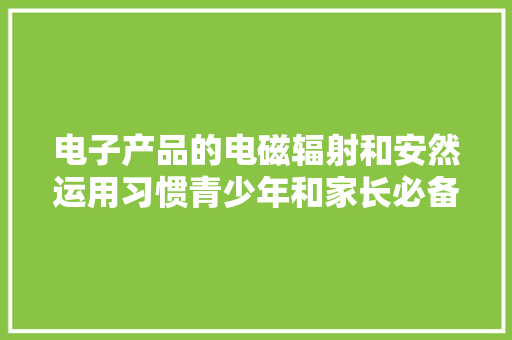 电子产品的电磁辐射和安然运用习惯青少年和家长必备常识 智能家居
