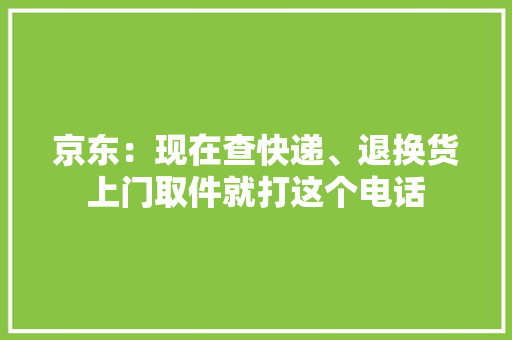 京东：现在查快递、退换货上门取件就打这个电话