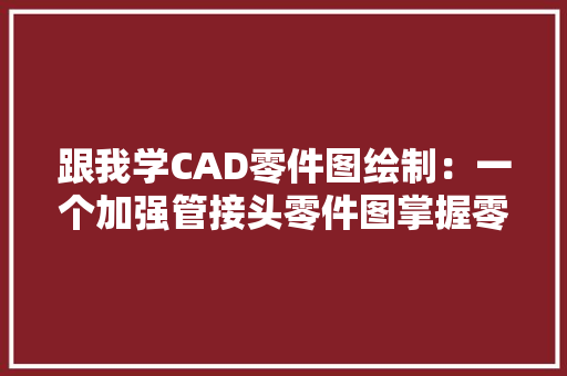 跟我学CAD零件图绘制：一个加强管接头零件图掌握零件图内容等