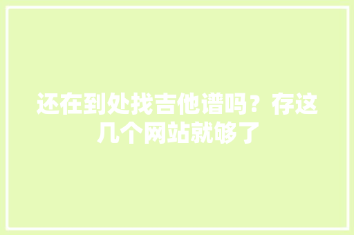 还在到处找吉他谱吗？存这几个网站就够了