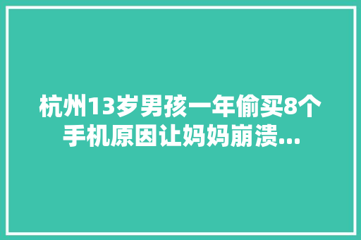 杭州13岁男孩一年偷买8个手机原因让妈妈崩溃... 杭州13岁男孩一年偷买8个手机原因让妈妈崩溃... 智能家居