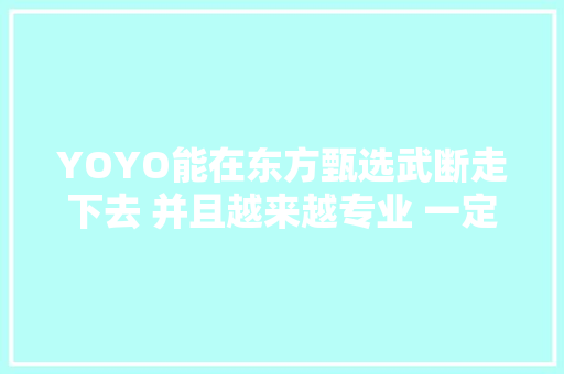 YOYO能在东方甄选武断走下去 并且越来越专业 一定是有她自己的方法