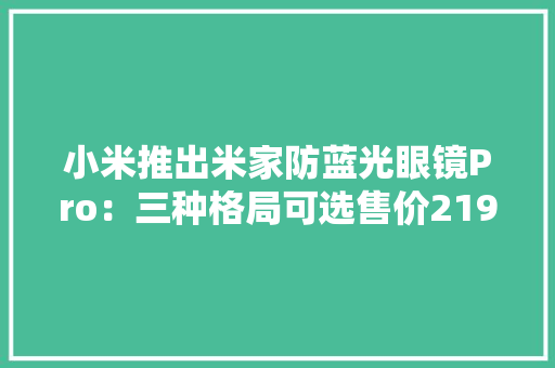 小米推出米家防蓝光眼镜Pro：三种格局可选售价219元 小米推出米家防蓝光眼镜Pro：三种格局可选售价219元 智能科技