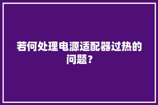 若何处理电源适配器过热的问题？