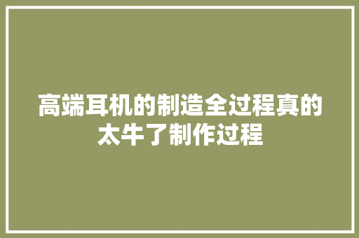 高端耳机的制造全过程真的太牛了制作过程