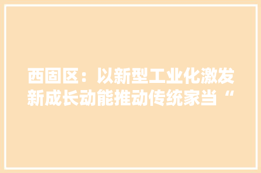 西固区：以新型工业化激发新成长动能推动传统家当“老树发新芽”