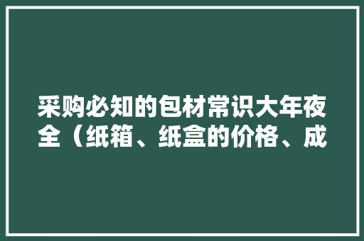 采购必知的包材常识大年夜全（纸箱、纸盒的价格、成本计算公式）
