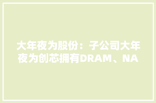 大年夜为股份：子公司大年夜为创芯拥有DRAM、NAND Flash产品线广泛应用于手机、消费类电子、视频监控、车载设备等领域