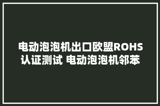 电动泡泡机出口欧盟ROHS认证测试 电动泡泡机邻苯含量检测