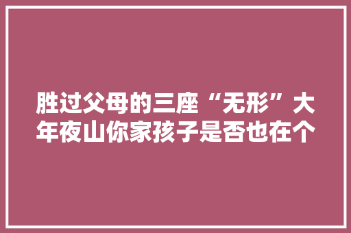胜过父母的三座“无形”大年夜山你家孩子是否也在个中挣扎？