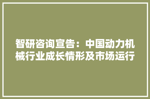 智研咨询宣告：中国动力机械行业成长情形及市场运行态势研究申报