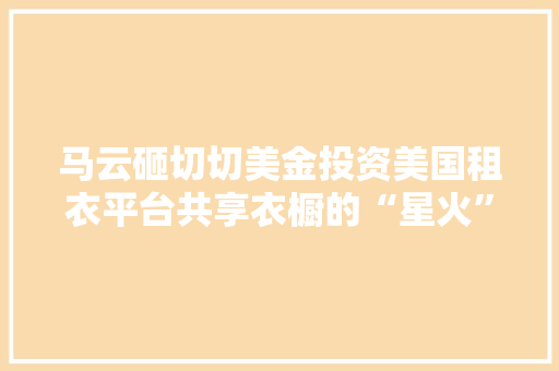 马云砸切切美金投资美国租衣平台共享衣橱的“星火”能“燎原”吗？