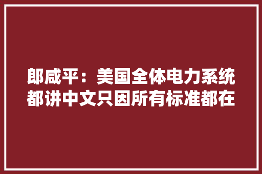 郎咸平：美国全体电力系统都讲中文只因所有标准都在中国