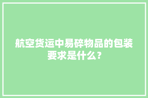 航空货运中易碎物品的包装要求是什么？