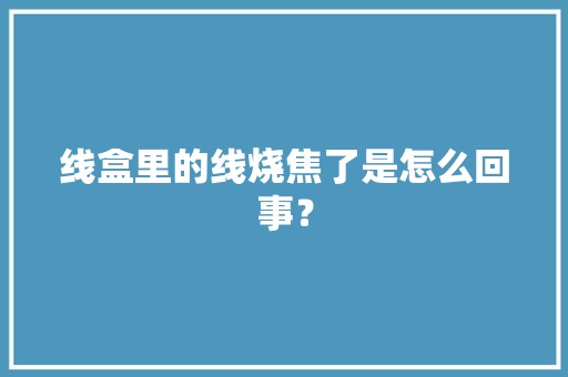 线盒里的线烧焦了是怎么回事？