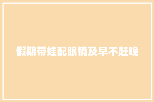 假期带娃配眼镜及早不赶晚