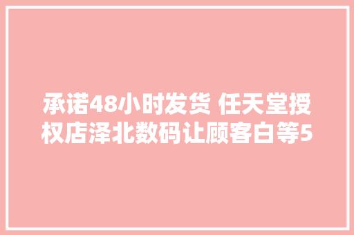 承诺48小时发货 任天堂授权店泽北数码让顾客白等5天