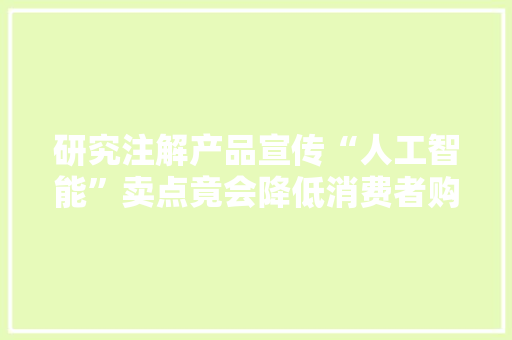 研究注解产品宣传“人工智能”卖点竟会降低消费者购买意愿