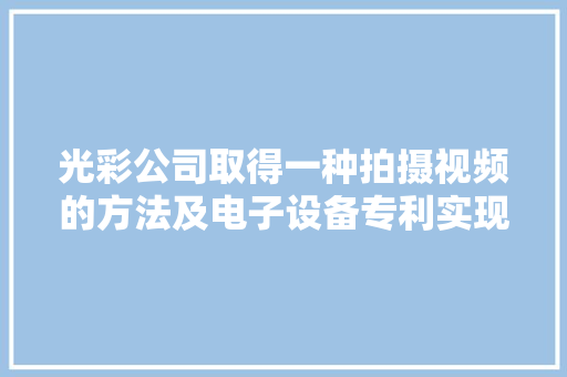 光彩公司取得一种拍摄视频的方法及电子设备专利实现双摄像头实时采集图像的显示