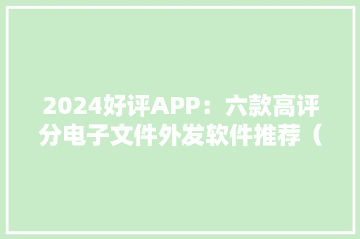 2024好评APP：六款高评分电子文件外发软件推荐（治理者必读） 2024好评APP：六款高评分电子文件外发软件推荐（治理者必读） 智能家居