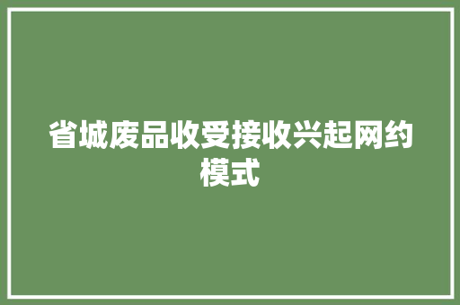省城废品收受接收兴起网约模式 省城废品收受接收兴起网约模式 互联通信