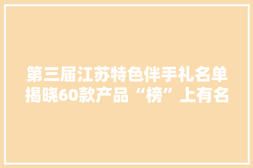 第三届江苏特色伴手礼名单揭晓60款产品“榜”上有名