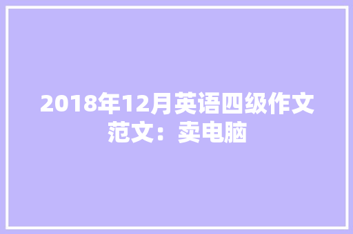 2018年12月英语四级作文范文：卖电脑 2018年12月英语四级作文范文：卖电脑 智能科技