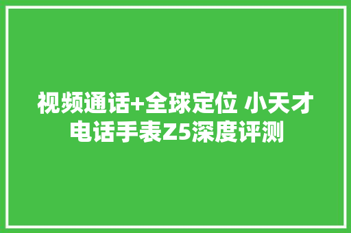 视频通话+全球定位 小天才电话手表Z5深度评测